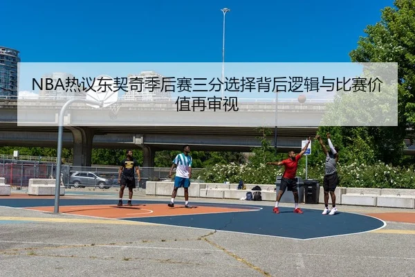 NBA热议东契奇季后赛三分选择背后逻辑与比赛价值再审视