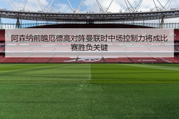 阿森纳前瞻厄德高对阵曼联时中场控制力将成比赛胜负关键