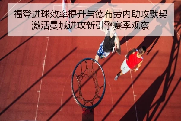 福登进球效率提升与德布劳内助攻默契激活曼城进攻新引擎赛季观察
