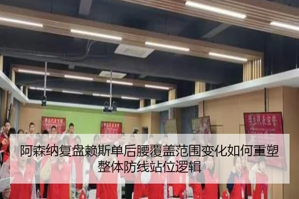 阿森纳复盘赖斯单后腰覆盖范围变化如何重塑整体防线站位逻辑