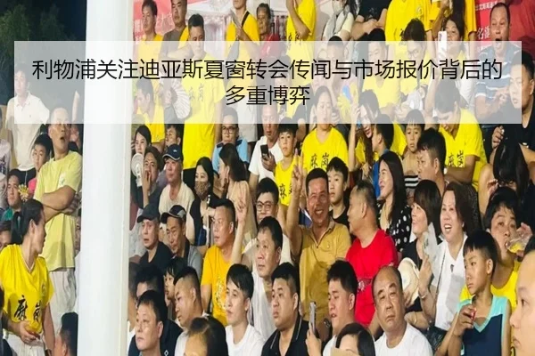 利物浦关注迪亚斯夏窗转会传闻与市场报价背后的多重博弈