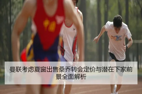 曼联考虑夏窗出售桑乔转会定价与潜在下家前景全面解析