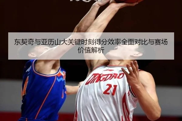 东契奇与亚历山大关键时刻得分效率全面对比与赛场价值解析