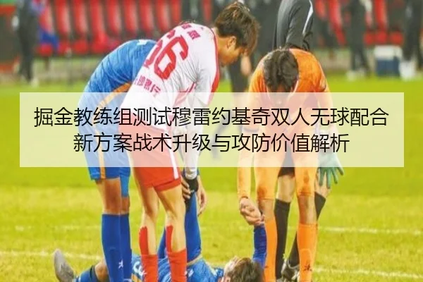 掘金教练组测试穆雷约基奇双人无球配合新方案战术升级与攻防价值解析