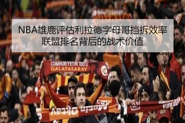 NBA雄鹿评估利拉德字母哥挡拆效率联盟排名背后的战术价值