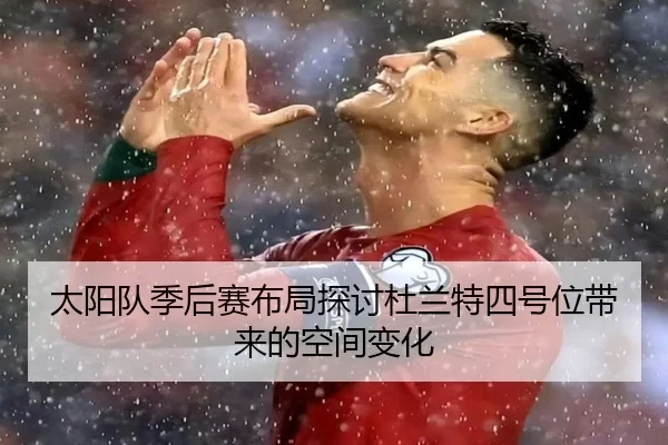 太阳队季后赛布局探讨杜兰特四号位带来的空间变化