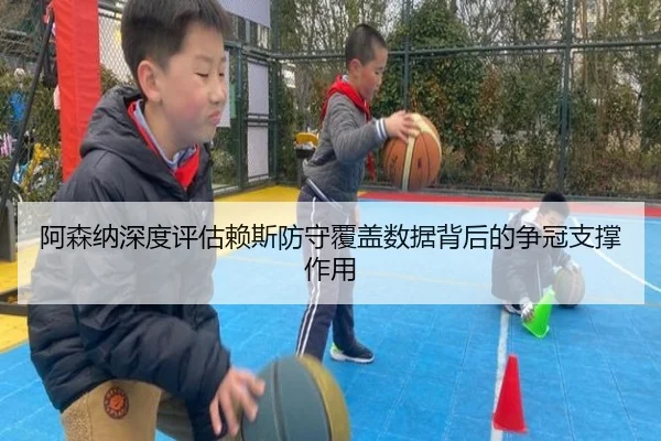 阿森纳深度评估赖斯防守覆盖数据背后的争冠支撑作用