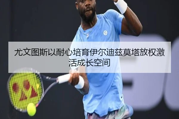 尤文图斯以耐心培育伊尔迪兹莫塔放权激活成长空间